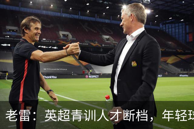 老雷：英超青训人才断档，年轻球员去哪了；热刺能进入前六