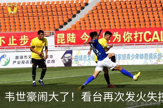 韦世豪闹大了！看台再次发火失控，前国脚痛斥：“屡教不改”